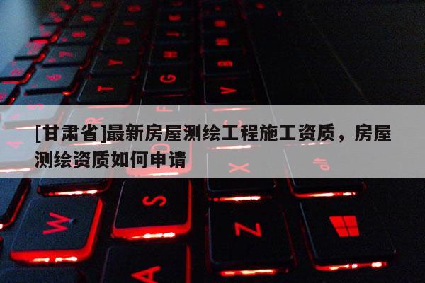 [甘肃省]最新房屋测绘工程施工资质，房屋测绘资质如何申请