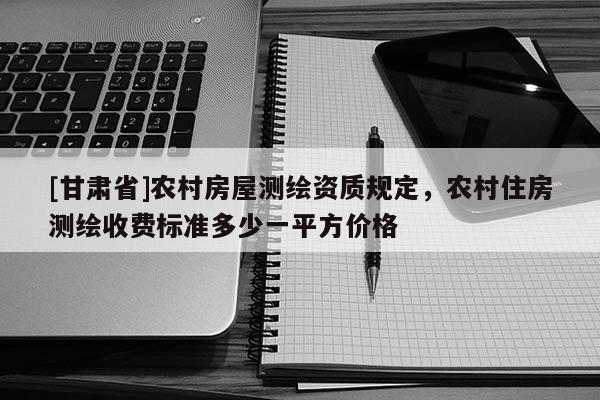 [甘肃省]农村房屋测绘资质规定，农村住房测绘收费标准多少一平方价格