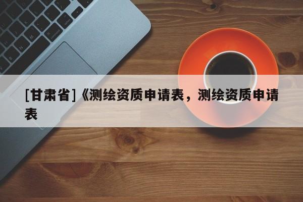 [甘肃省]《测绘资质申请表，测绘资质申请表