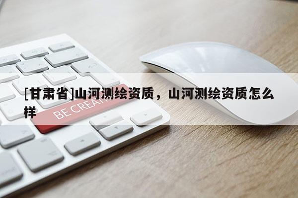 [甘肃省]山河测绘资质，山河测绘资质怎么样