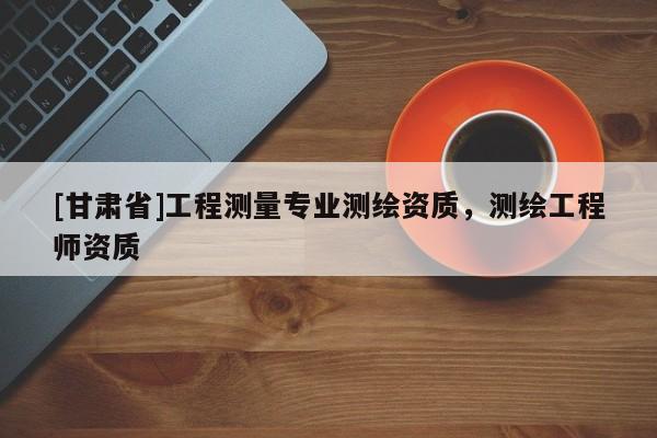 [甘肃省]工程测量专业测绘资质，测绘工程师资质