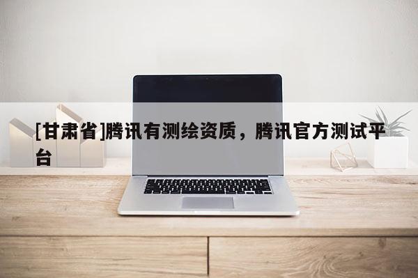 [甘肃省]腾讯有测绘资质，腾讯官方测试平台