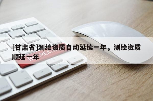 [甘肃省]测绘资质自动延续一年，测绘资质顺延一年
