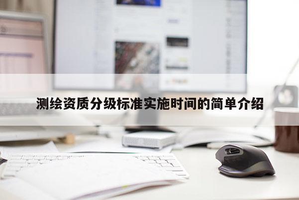 测绘资质分级标准实施时间的简单介绍