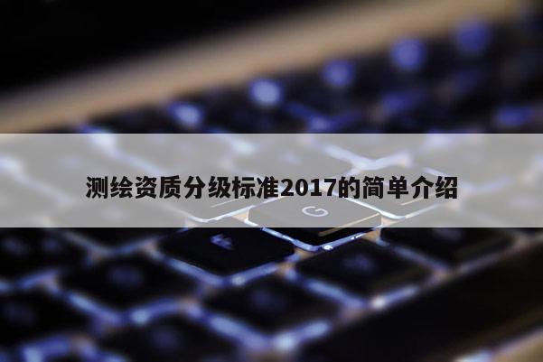 测绘资质分级标准2017的简单介绍