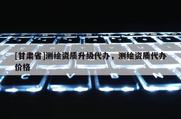 [甘肃省]测绘资质升级代办，测绘资质代办价格
