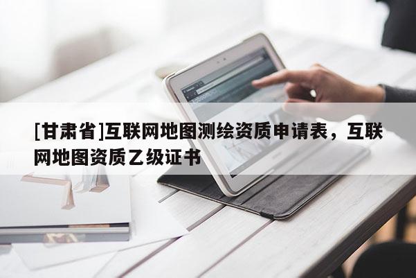 [甘肃省]互联网地图测绘资质申请表，互联网地图资质乙级证书