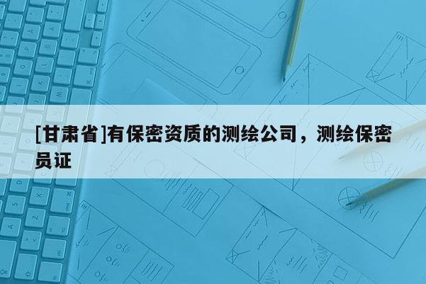 [甘肃省]有保密资质的测绘公司，测绘保密员证