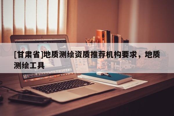 [甘肃省]地质测绘资质推荐机构要求，地质测绘工具