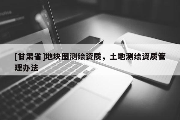 [甘肃省]地块图测绘资质，土地测绘资质管理办法