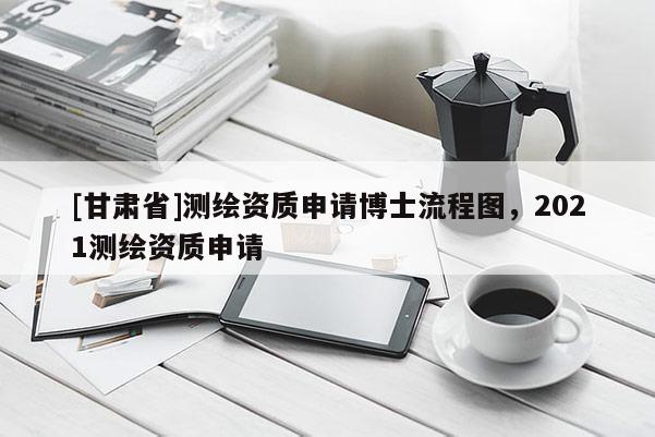 [甘肃省]测绘资质申请博士流程图，2021测绘资质申请