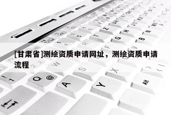 [甘肃省]测绘资质申请网址，测绘资质申请流程