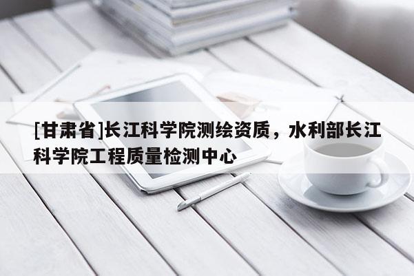 [甘肃省]长江科学院测绘资质，水利部长江科学院工程质量检测中心