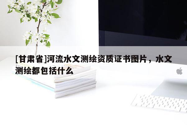[甘肃省]河流水文测绘资质证书图片，水文测绘都包括什么