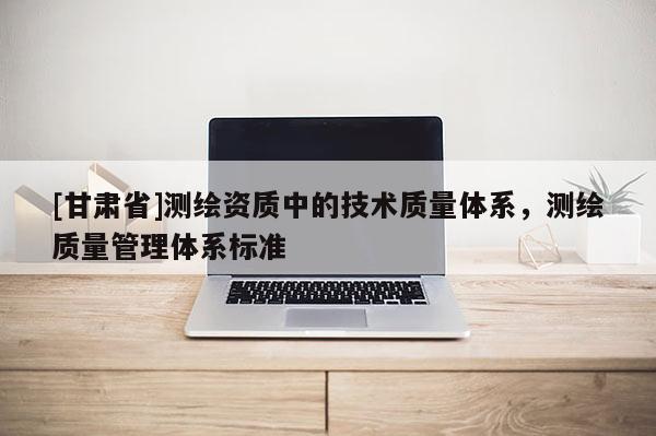 [甘肃省]测绘资质中的技术质量体系，测绘质量管理体系标准