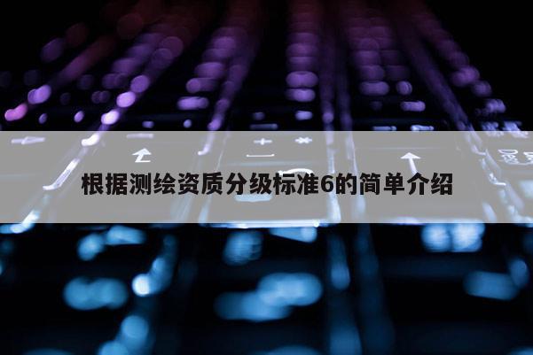 根据测绘资质分级标准6的简单介绍
