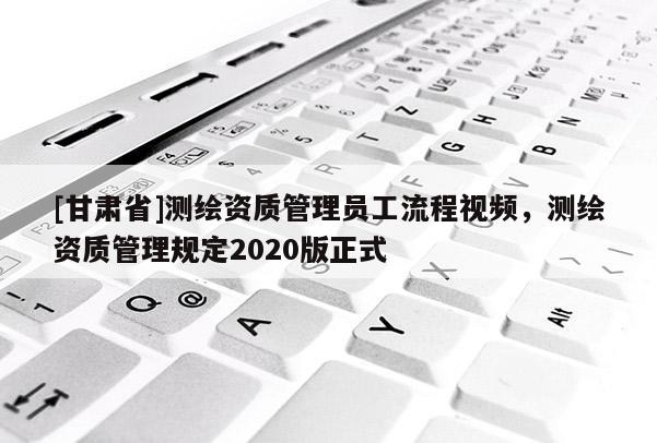 [甘肃省]测绘资质管理员工流程视频，测绘资质管理规定2020版正式