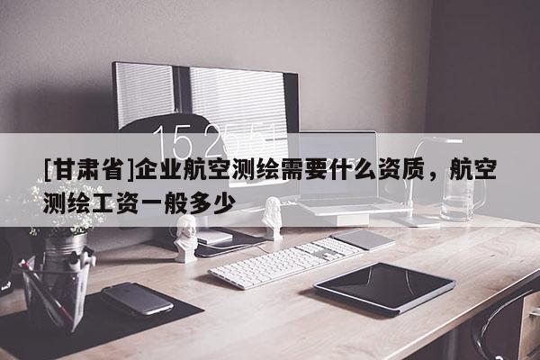 [甘肃省]企业航空测绘需要什么资质，航空测绘工资一般多少
