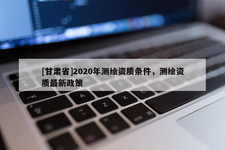 [甘肃省]2020年测绘资质条件，测绘资质最新政策