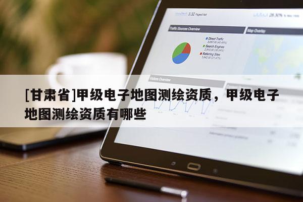 [甘肃省]甲级电子地图测绘资质，甲级电子地图测绘资质有哪些