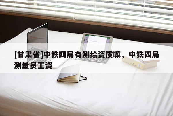 [甘肃省]中铁四局有测绘资质嘛，中铁四局测量员工资