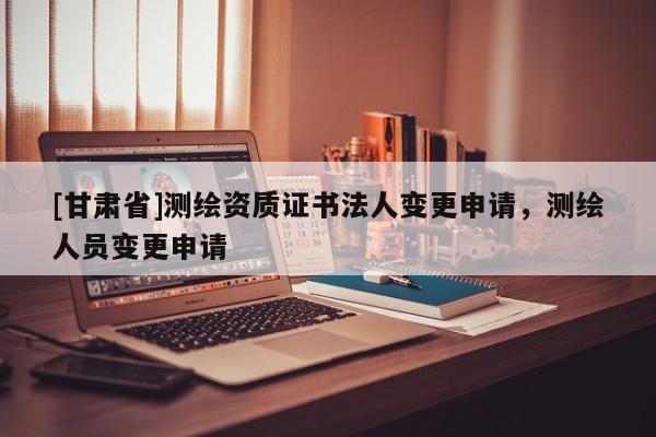 [甘肃省]测绘资质证书法人变更申请，测绘人员变更申请