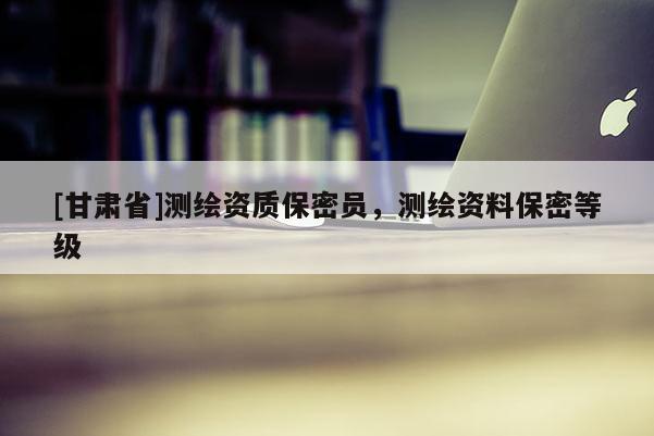 [甘肃省]测绘资质保密员，测绘资料保密等级