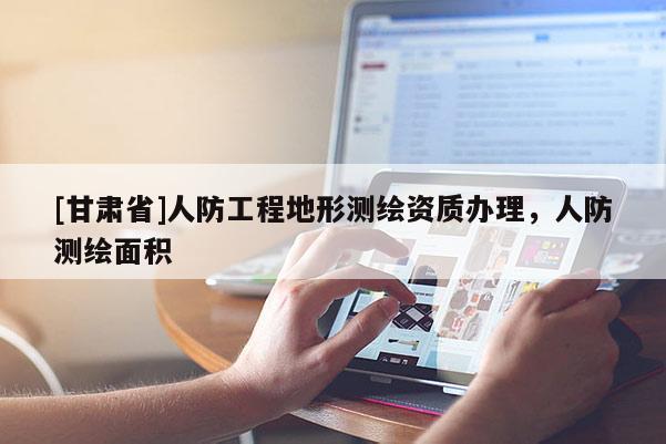 [甘肃省]人防工程地形测绘资质办理，人防测绘面积