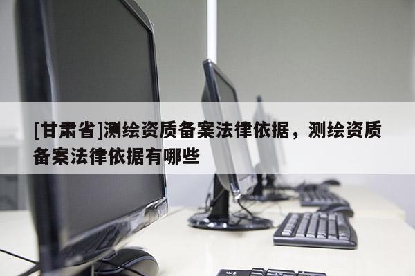 [甘肃省]测绘资质备案法律依据，测绘资质备案法律依据有哪些
