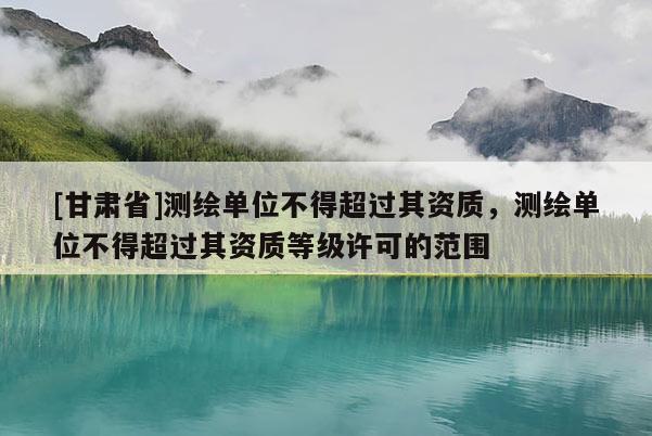 [甘肃省]测绘单位不得超过其资质，测绘单位不得超过其资质等级许可的范围