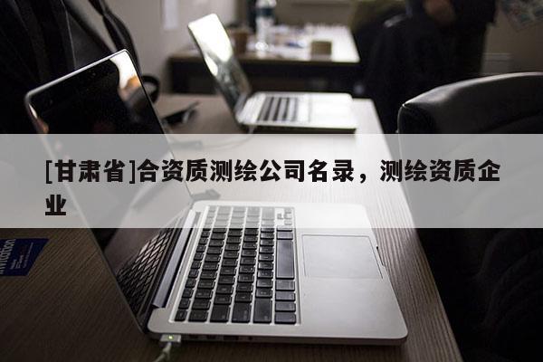 [甘肃省]合资质测绘公司名录，测绘资质企业
