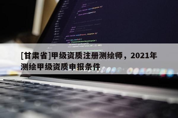 [甘肃省]甲级资质注册测绘师，2021年测绘甲级资质申报条件