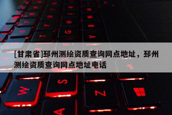 [甘肃省]邳州测绘资质查询网点地址，邳州测绘资质查询网点地址电话