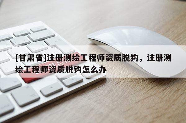 [甘肃省]注册测绘工程师资质脱钩，注册测绘工程师资质脱钩怎么办