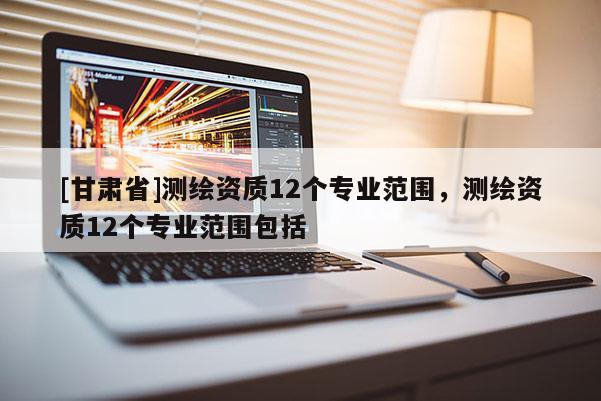 [甘肃省]测绘资质12个专业范围，测绘资质12个专业范围包括