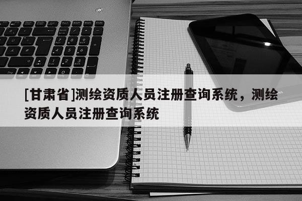 [甘肃省]测绘资质人员注册查询系统，测绘资质人员注册查询系统