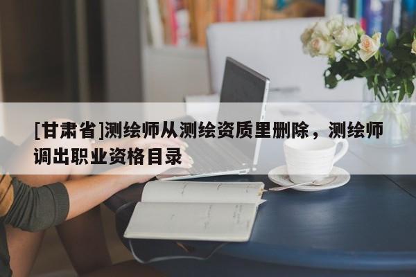 [甘肃省]测绘师从测绘资质里删除，测绘师调出职业资格目录