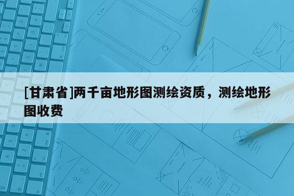 [甘肃省]两千亩地形图测绘资质，测绘地形图收费