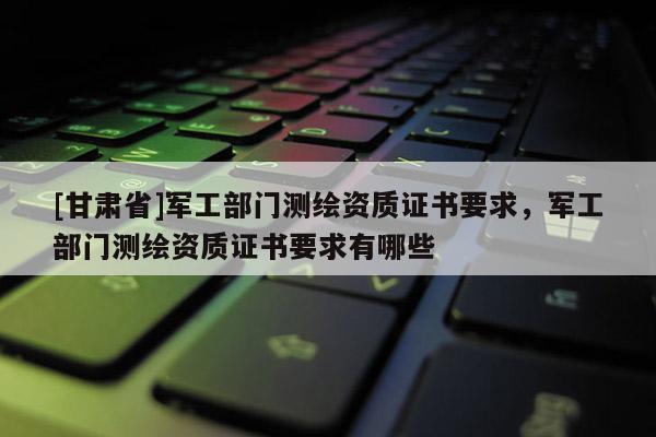 [甘肃省]军工部门测绘资质证书要求，军工部门测绘资质证书要求有哪些