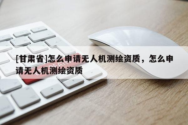 [甘肃省]怎么申请无人机测绘资质，怎么申请无人机测绘资质