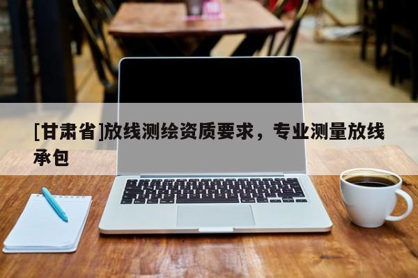 [甘肃省]放线测绘资质要求，专业测量放线承包