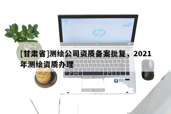 [甘肃省]测绘公司资质备案批复，2021年测绘资质办理
