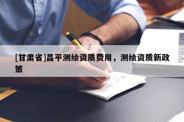 [甘肃省]昌平测绘资质费用，测绘资质新政策