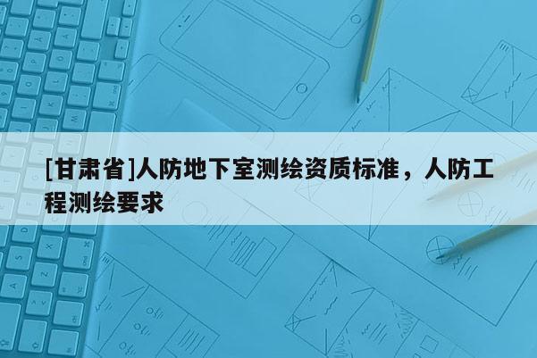[甘肃省]人防地下室测绘资质标准，人防工程测绘要求
