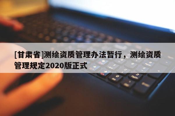 [甘肃省]测绘资质管理办法暂行，测绘资质管理规定2020版正式
