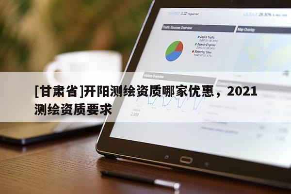 [甘肃省]开阳测绘资质哪家优惠，2021测绘资质要求