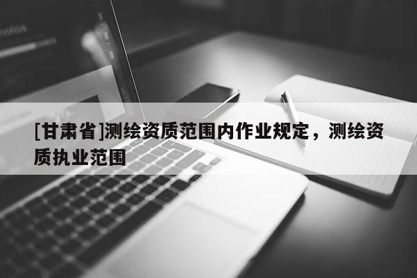 [甘肃省]测绘资质范围内作业规定，测绘资质执业范围