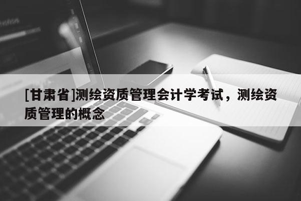 [甘肃省]测绘资质管理会计学考试，测绘资质管理的概念