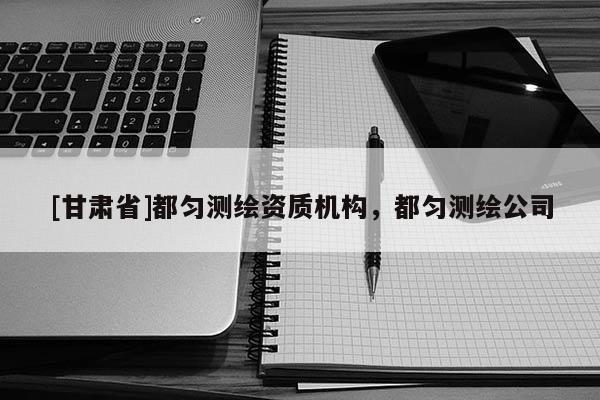 [甘肃省]都匀测绘资质机构，都匀测绘公司