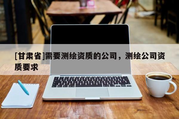[甘肃省]需要测绘资质的公司，测绘公司资质要求